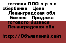 готовая ООО с р/с в сбербанке › Цена ­ 70 000 - Ленинградская обл. Бизнес » Продажа готового бизнеса   . Ленинградская обл.